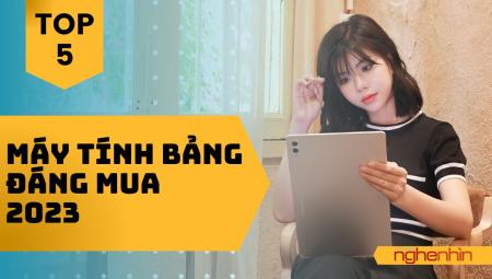 TOP 5 máy tính bảng đáng mua nhất năm 2023, đáp ứng nhu cầu công việc, học tập và giải trí